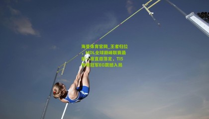 海星体育官网_王者归位，MDL全球巅峰联赛最后一席直邀落定，TI5传奇冠军EG震撼入局