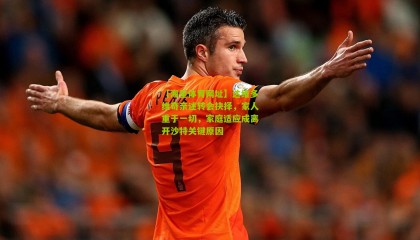 【海星体育网址】达维多维奇亲述转会抉择，家人重于一切，家庭适应成离开沙特关键原因