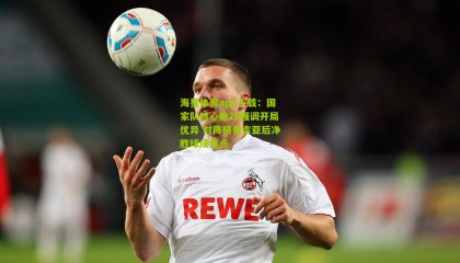 海星体育app下载：国家队核心恰20强调开局优异 对阵格鲁吉亚后净胜球成焦点