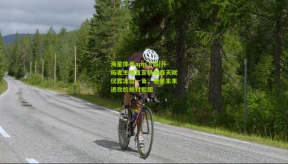 海星体育app下载|开拓者主帅直言杨瀚森天赋仅露冰山一角，他是未来进攻的绝对枢纽