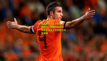 海星体育_2025年全新时代，揭秘获取NBA球员亲笔签名的创新与实用策略