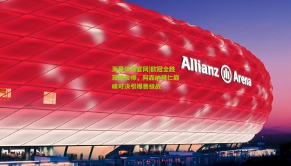 海星体育官网|欧冠全胜双雄会师，阿森纳拜仁巅峰对决引爆晋级战