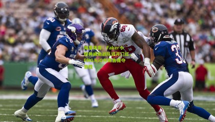 海星体育：Faker小炮神威助战队迎开门红，RNG与iG并肩告捷夺首胜