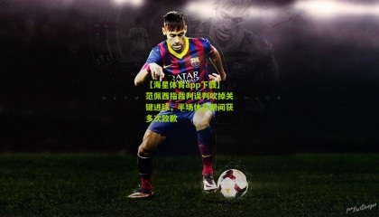 【海星体育app下载】范佩西指裁判误判吹掉关键进球，半场休息期间获多次致歉