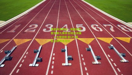 海星体育网址：凤凰战队登顶第九赛季全球总决赛，八大原因彰显LPL赛区全球领先地位