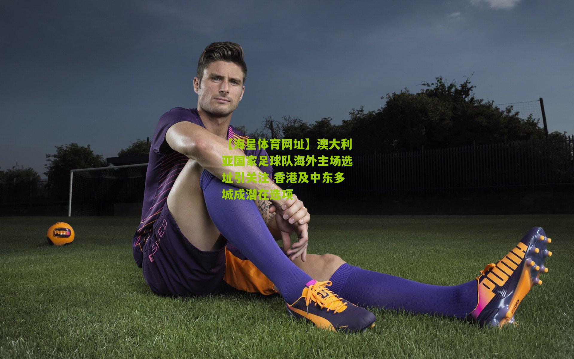 澳大利亚国家足球队海外主场选址引关注 香港及中东多城成潜在选项