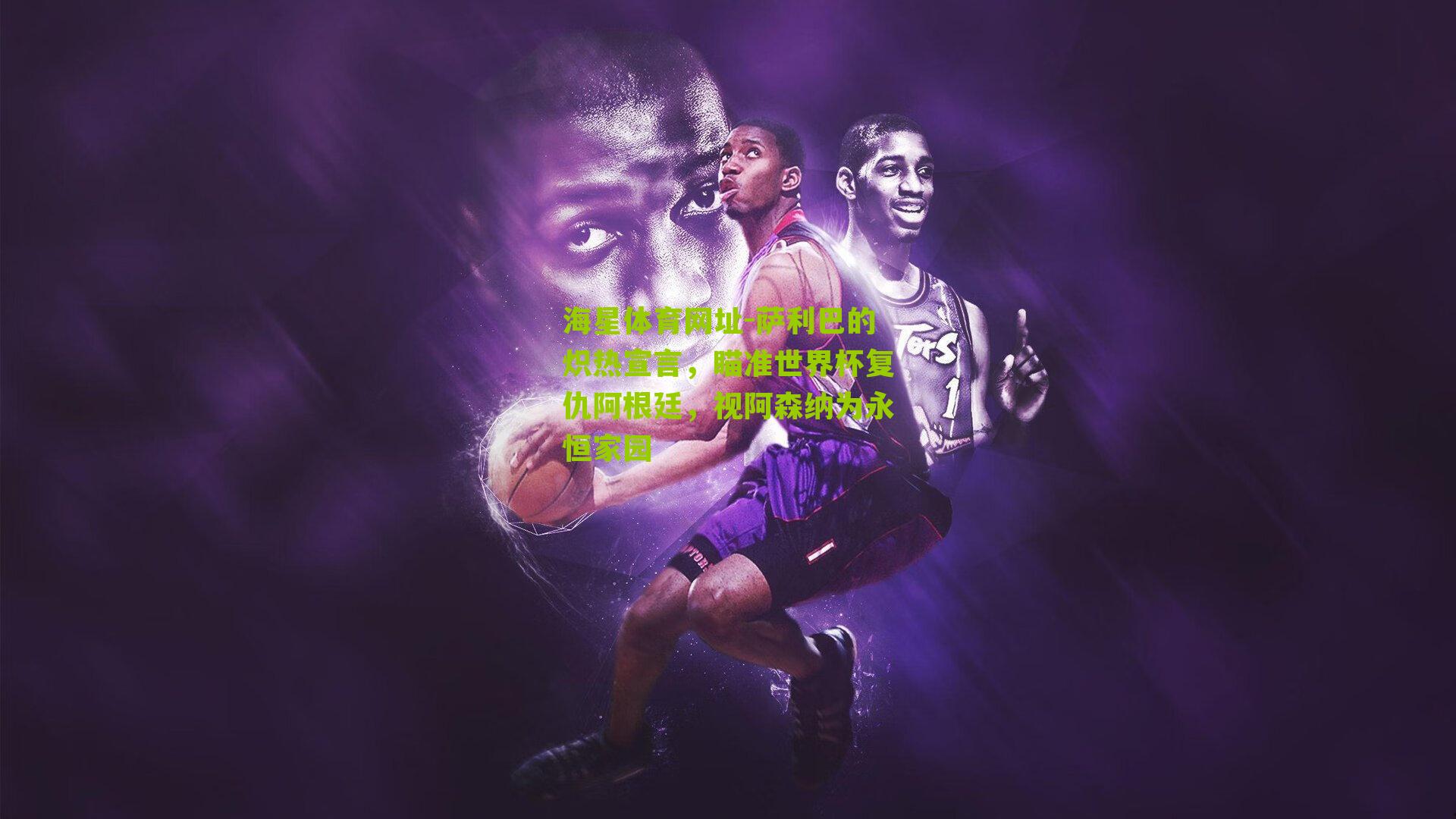 萨利巴的炽热宣言,瞄准世界杯复仇阿根廷,视阿森纳为永恒家园